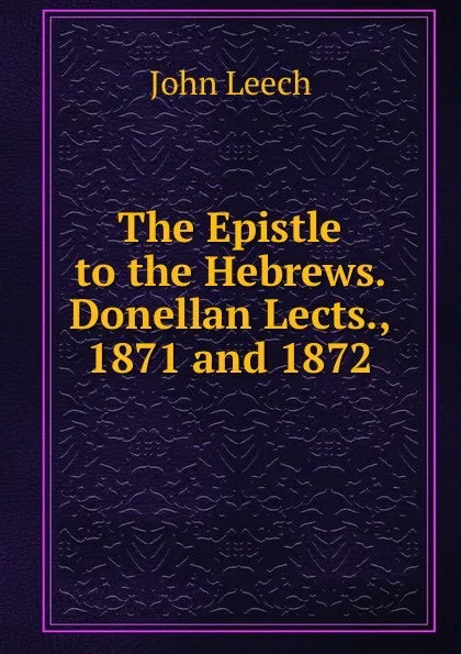 Обложка книги The Epistle to the Hebrews. Donellan Lects., 1871 and 1872, John Leech