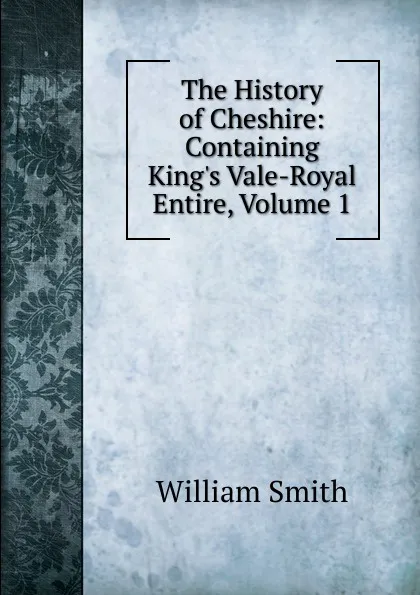 Обложка книги The History of Cheshire: Containing King.s Vale-Royal Entire, Volume 1, Smith William