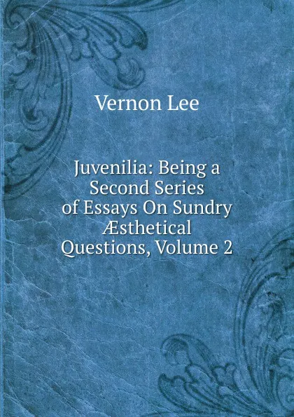 Обложка книги Juvenilia: Being a Second Series of Essays On Sundry AEsthetical Questions, Volume 2, Vernon Lee