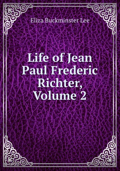 Обложка книги Life of Jean Paul Frederic Richter, Volume 2, E.B. Lee