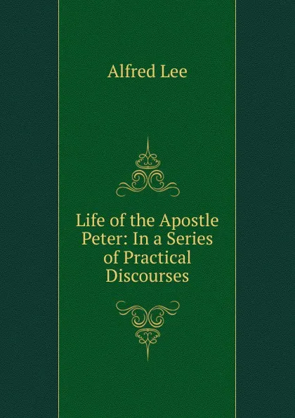 Обложка книги Life of the Apostle Peter: In a Series of Practical Discourses, Alfred Lee