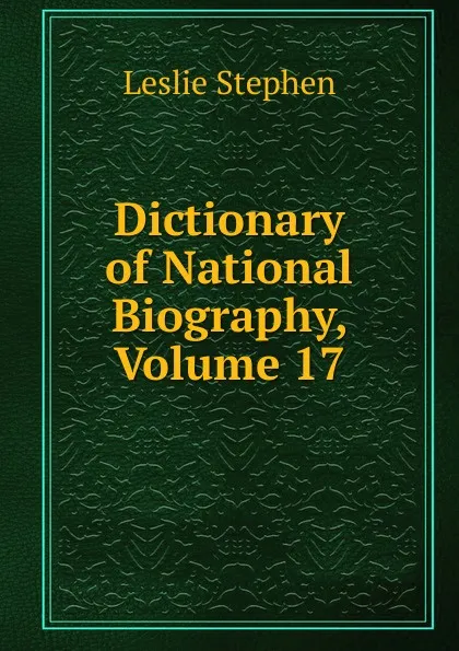 Обложка книги Dictionary of National Biography, Volume 17, Leslie Stephen