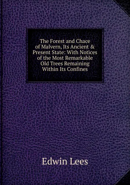 Обложка книги The Forest and Chace of Malvern, Its Ancient . Present State: With Notices of the Most Remarkable Old Trees Remaining Within Its Confines, Edwin Lees