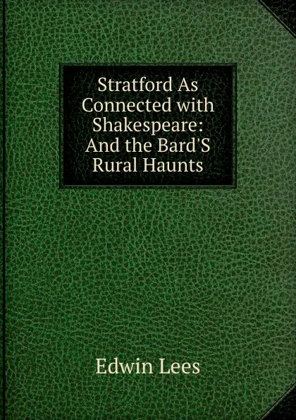 Обложка книги Stratford As Connected with Shakespeare: And the Bard.S Rural Haunts, Edwin Lees