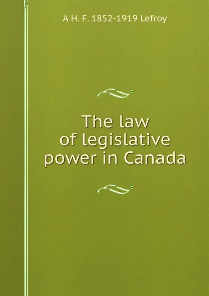 Обложка книги The law of legislative power in Canada, A H. F. 1852-1919 Lefroy