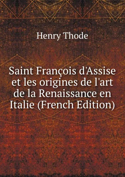 Обложка книги Saint Francois d.Assise et les origines de l.art de la Renaissance en Italie (French Edition), Henry Thode