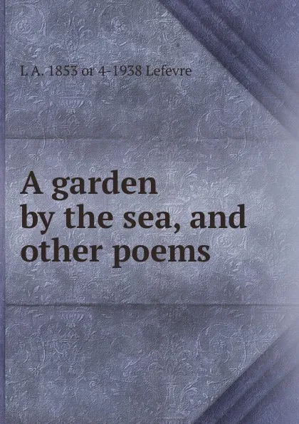 Обложка книги A garden by the sea, and other poems, L A. 1853 or 4-1938 Lefevre