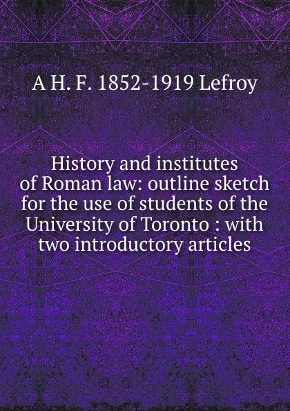 Обложка книги History and institutes of Roman law: outline sketch for the use of students of the University of Toronto : with two introductory articles, A H. F. 1852-1919 Lefroy