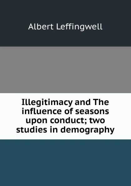 Обложка книги Illegitimacy and The influence of seasons upon conduct; two studies in demography, Albert Leffingwell