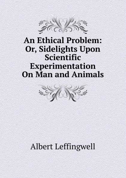 Обложка книги An Ethical Problem: Or, Sidelights Upon Scientific Experimentation On Man and Animals, Albert Leffingwell