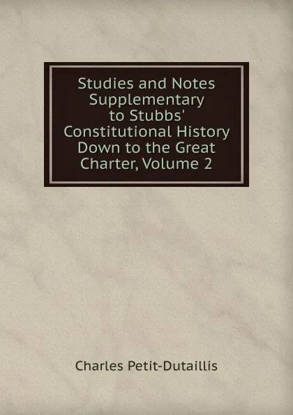 Обложка книги Studies and Notes Supplementary to Stubbs. Constitutional History Down to the Great Charter, Volume 2, Charles Petit-Dutaillis