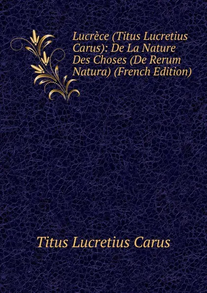 Обложка книги Lucrece (Titus Lucretius Carus): De La Nature Des Choses (De Rerum Natura) (French Edition), Titus Lucretius Carus