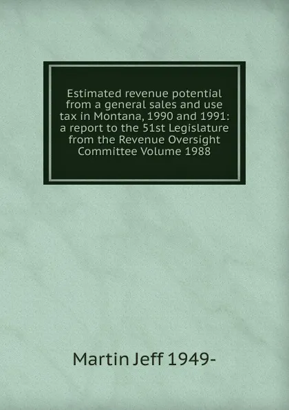 Обложка книги Estimated revenue potential from a general sales and use tax in Montana, 1990 and 1991: a report to the 51st Legislature from the Revenue Oversight Committee Volume 1988, Martin Jeff 1949-