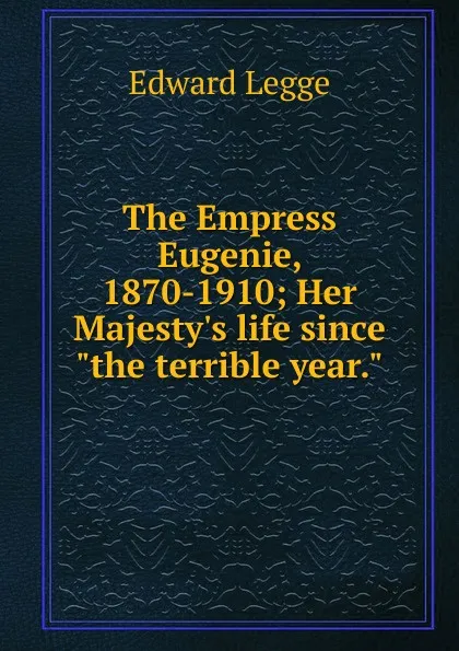 Обложка книги The Empress Eugenie, 1870-1910; Her Majesty.s life since 