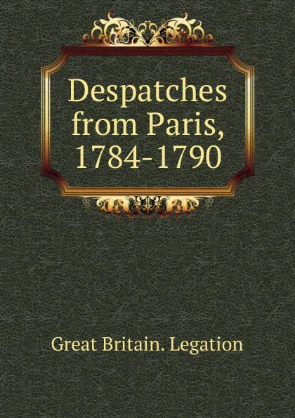 Обложка книги Despatches from Paris, 1784-1790, Great Britain. Legation