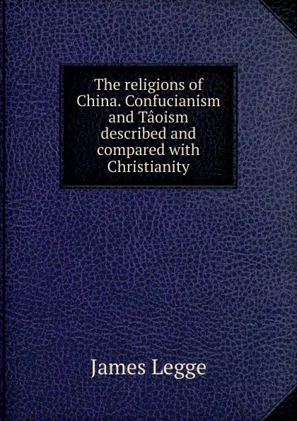 Обложка книги The religions of China. Confucianism and Taoism described and compared with Christianity, James Legge