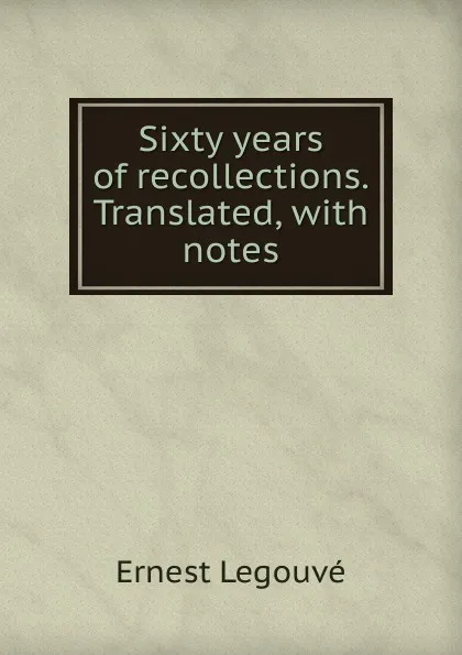 Обложка книги Sixty years of recollections. Translated, with notes, Ernest Legouvé