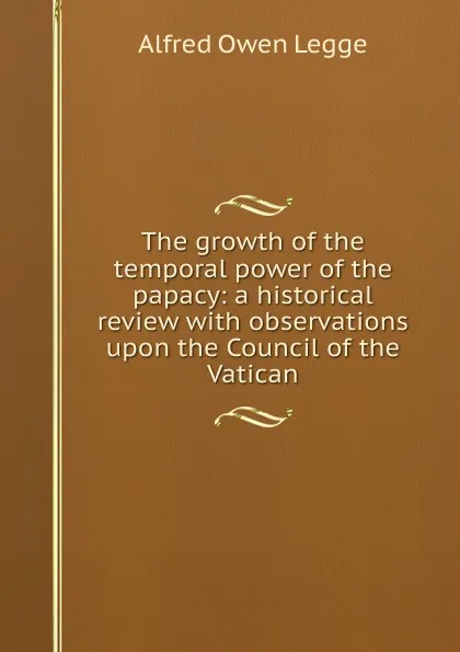 Обложка книги The growth of the temporal power of the papacy: a historical review with observations upon the Council of the Vatican, Alfred Owen Legge