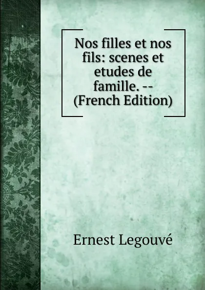 Обложка книги Nos filles et nos fils: scenes et etudes de famille. -- (French Edition), Ernest Legouvé