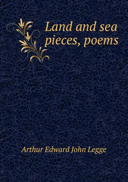 Обложка книги Land and sea pieces, poems, Arthur Edward John Legge