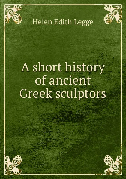 Обложка книги A short history of ancient Greek sculptors, Helen Edith Legge