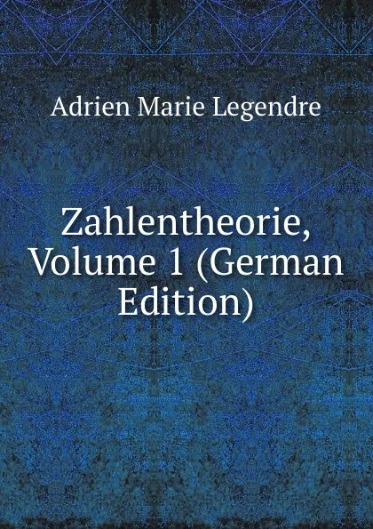 Обложка книги Zahlentheorie, Volume 1 (German Edition), Adrien Marie Legendre