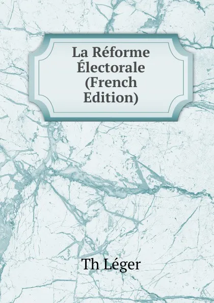 Обложка книги La Reforme Electorale (French Edition), Th Léger