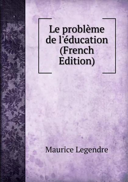 Обложка книги Le probleme de l.education (French Edition), Maurice Legendre