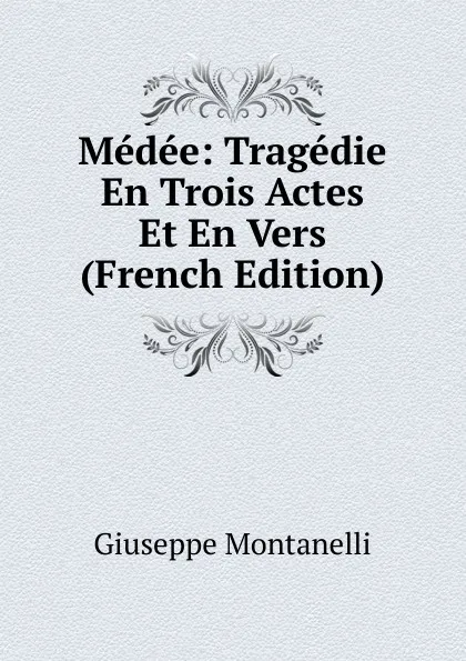 Обложка книги Medee: Tragedie En Trois Actes Et En Vers (French Edition), Giuseppe Montanelli