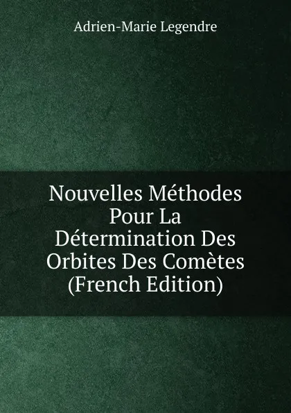 Обложка книги Nouvelles Methodes Pour La Determination Des Orbites Des Cometes (French Edition), Adrien-Marie Legendre