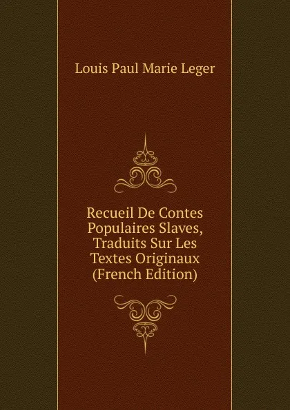 Обложка книги Recueil De Contes Populaires Slaves, Traduits Sur Les Textes Originaux (French Edition), Louis Paul Marie Leger