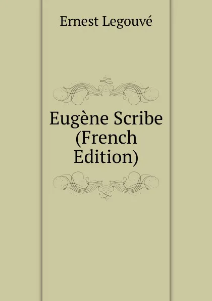 Обложка книги Eugene Scribe (French Edition), Ernest Legouvé