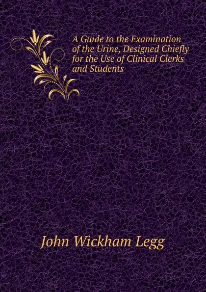 Обложка книги A Guide to the Examination of the Urine, Designed Chiefly for the Use of Clinical Clerks and Students, John Wickham Legg