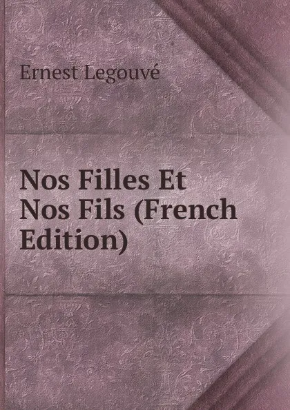 Обложка книги Nos Filles Et Nos Fils (French Edition), Ernest Legouvé