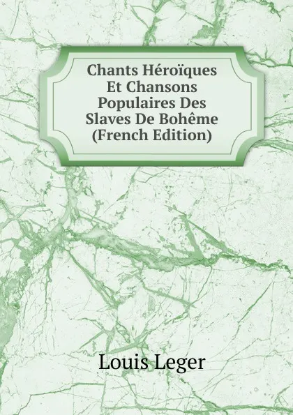 Обложка книги Chants Heroiques Et Chansons Populaires Des Slaves De Boheme (French Edition), Louis Leger