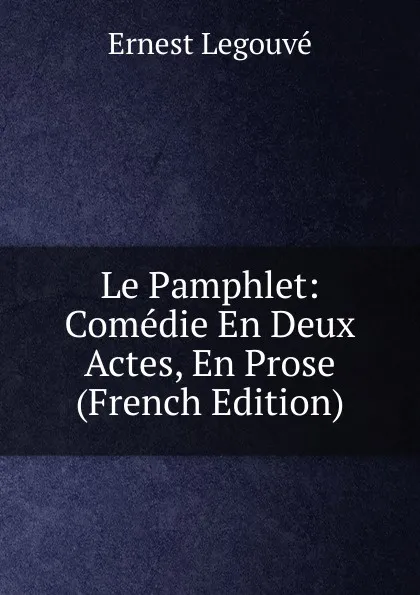 Обложка книги Le Pamphlet: Comedie En Deux Actes, En Prose (French Edition), Ernest Legouvé