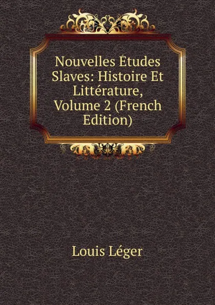 Обложка книги Nouvelles Etudes Slaves: Histoire Et Litterature, Volume 2 (French Edition), Louis Leger