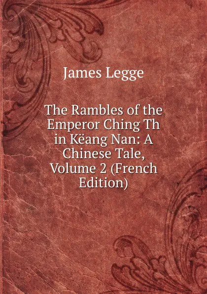 Обложка книги The Rambles of the Emperor Ching Th in Keang Nan: A Chinese Tale, Volume 2 (French Edition), James Legge