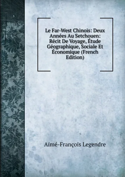 Обложка книги Le Far-West Chinois: Deux Annees Au Setchouen: Recit De Voyage, Etude Geographique, Sociale Et Economique (French Edition), Aimé-François Legendre