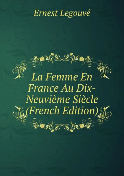 Обложка книги La Femme En France Au Dix-Neuvieme Siecle (French Edition), Ernest Legouvé