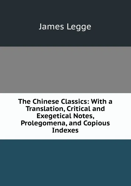 Обложка книги The Chinese Classics: With a Translation, Critical and Exegetical Notes, Prolegomena, and Copious Indexes, James Legge