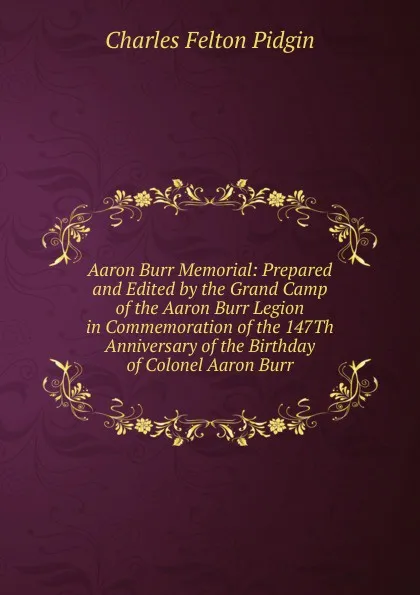 Обложка книги Aaron Burr Memorial: Prepared and Edited by the Grand Camp of the Aaron Burr Legion in Commemoration of the 147Th Anniversary of the Birthday of Colonel Aaron Burr, Charles Felton Pidgin