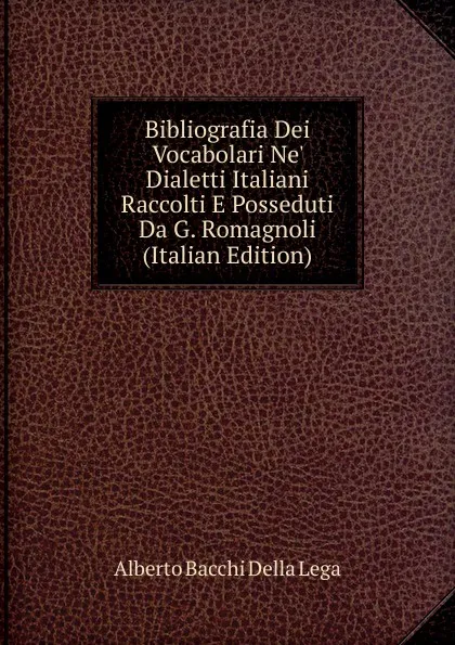 Обложка книги Bibliografia Dei Vocabolari Ne. Dialetti Italiani Raccolti E Posseduti Da G. Romagnoli (Italian Edition), Alberto Bacchi della Lega