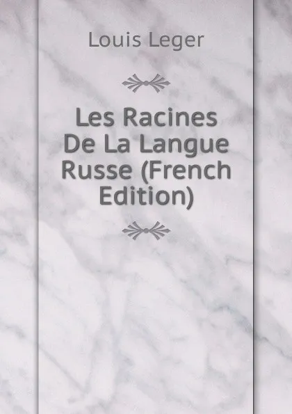 Обложка книги Les Racines De La Langue Russe (French Edition), Louis Leger