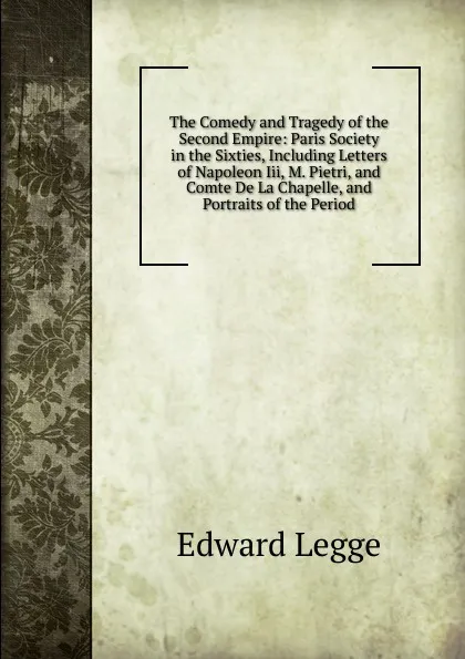 Обложка книги The Comedy and Tragedy of the Second Empire: Paris Society in the Sixties, Including Letters of Napoleon Iii, M. Pietri, and Comte De La Chapelle, and Portraits of the Period, Edward Legge