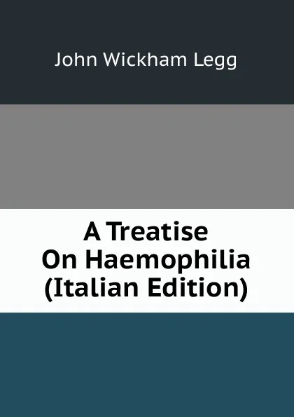 Обложка книги A Treatise On Haemophilia (Italian Edition), John Wickham Legg