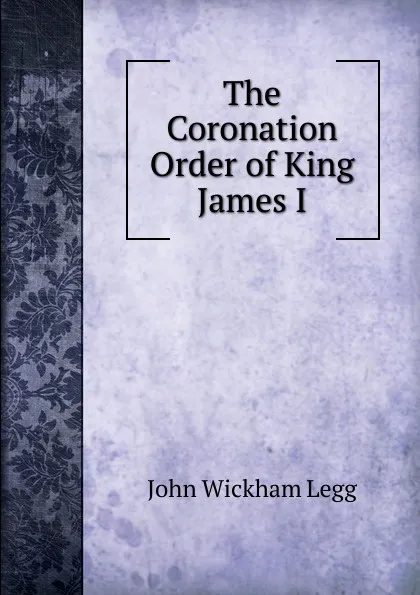 Обложка книги The Coronation Order of King James I., John Wickham Legg