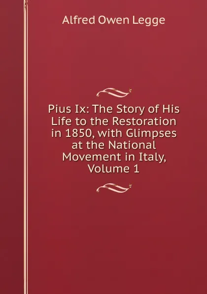 Обложка книги Pius Ix: The Story of His Life to the Restoration in 1850, with Glimpses at the National Movement in Italy, Volume 1, Alfred Owen Legge