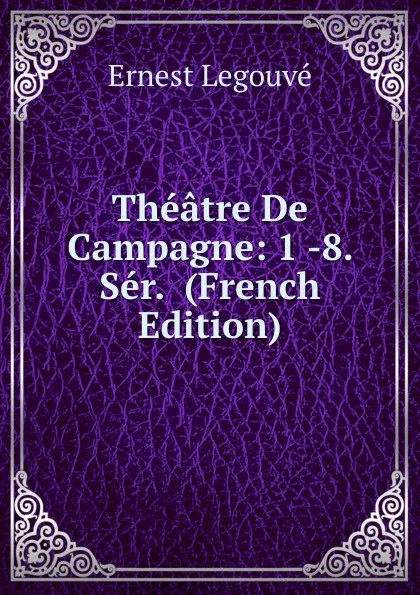 Обложка книги Theatre De Campagne: 1 -8. Ser.  (French Edition), Ernest Legouvé