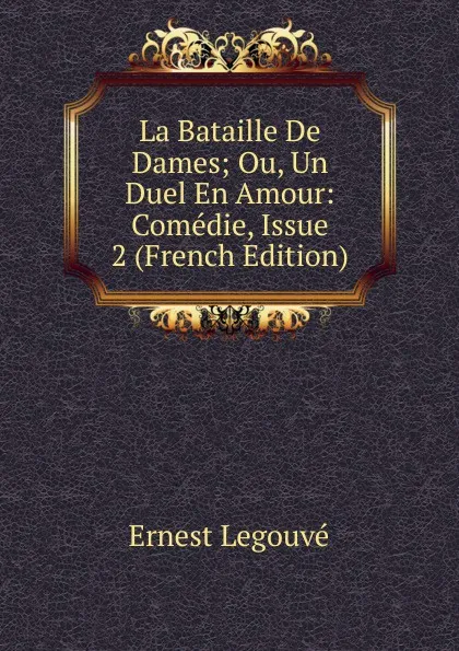 Обложка книги La Bataille De Dames; Ou, Un Duel En Amour: Comedie, Issue 2 (French Edition), Ernest Legouvé